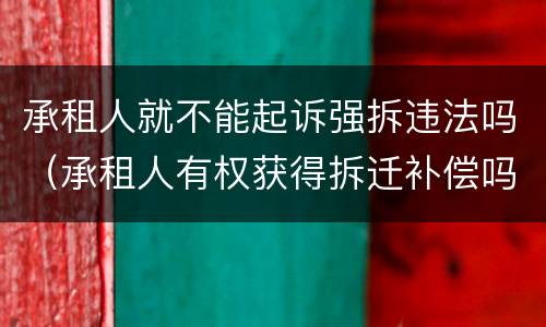承租人就不能起诉强拆违法吗（承租人有权获得拆迁补偿吗）