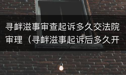 寻衅滋事审查起诉多久交法院审理（寻衅滋事起诉后多久开庭）