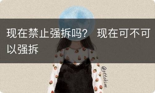 现在禁止强拆吗？ 现在可不可以强拆