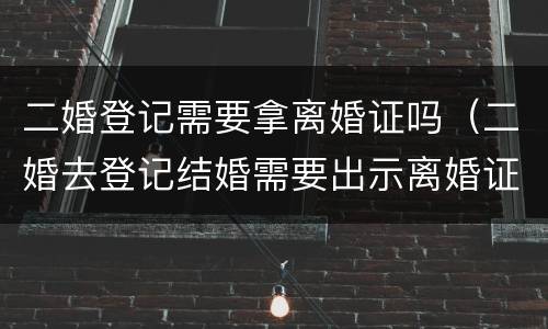 二婚登记需要拿离婚证吗（二婚去登记结婚需要出示离婚证么）