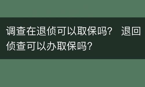 调查在退侦可以取保吗？ 退回侦查可以办取保吗?