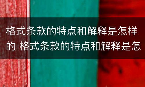 格式条款的特点和解释是怎样的 格式条款的特点和解释是怎样的呢