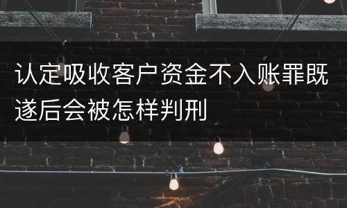 认定吸收客户资金不入账罪既遂后会被怎样判刑