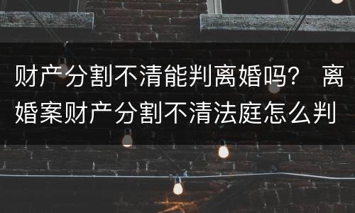 财产分割不清能判离婚吗？ 离婚案财产分割不清法庭怎么判