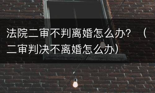 法院二审不判离婚怎么办？（二审判决不离婚怎么办）