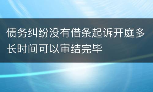债务纠纷没有借条起诉开庭多长时间可以审结完毕