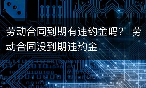 劳动合同到期有违约金吗？ 劳动合同没到期违约金