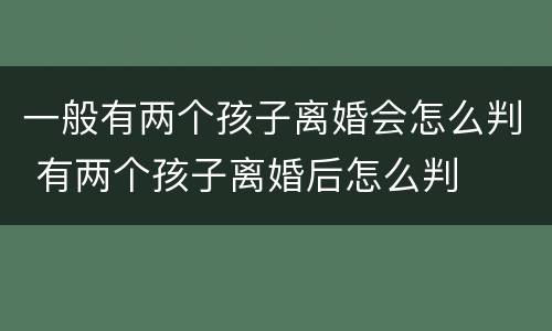 一般有两个孩子离婚会怎么判 有两个孩子离婚后怎么判