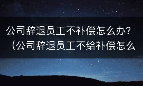 公司辞退员工不补偿怎么办？（公司辞退员工不给补偿怎么办）