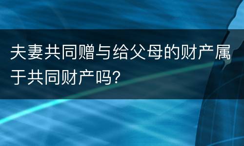 夫妻共同赠与给父母的财产属于共同财产吗？
