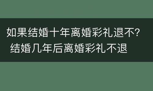 如果结婚十年离婚彩礼退不？ 结婚几年后离婚彩礼不退