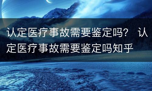 认定医疗事故需要鉴定吗？ 认定医疗事故需要鉴定吗知乎