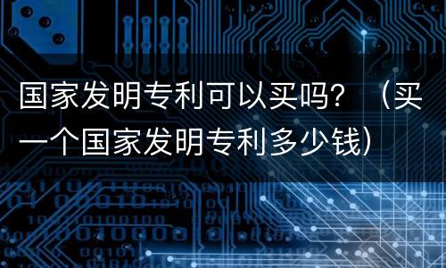 国家发明专利可以买吗？（买一个国家发明专利多少钱）