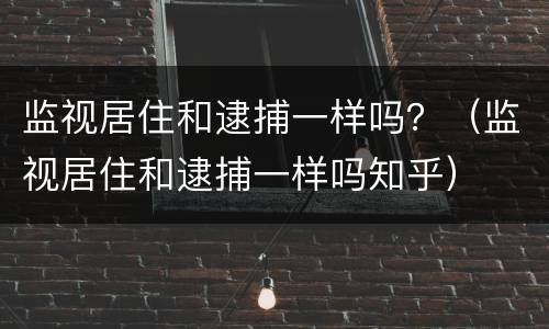 监视居住和逮捕一样吗？（监视居住和逮捕一样吗知乎）