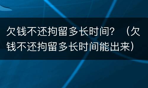 欠钱不还拘留多长时间？（欠钱不还拘留多长时间能出来）