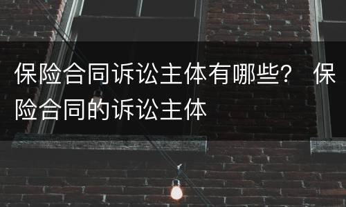 保险合同诉讼主体有哪些？ 保险合同的诉讼主体