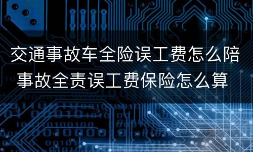 交通事故车全险误工费怎么陪 事故全责误工费保险怎么算