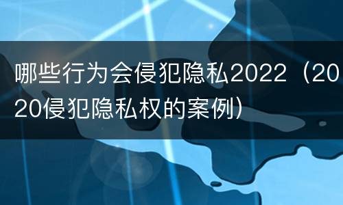 哪些行为会侵犯隐私2022（2020侵犯隐私权的案例）