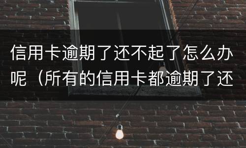 信用卡逾期了还不起了怎么办呢（所有的信用卡都逾期了还不上,怎么办）