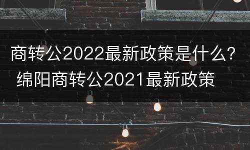 商转公2022最新政策是什么？ 绵阳商转公2021最新政策
