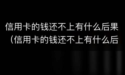 信用卡的钱还不上有什么后果（信用卡的钱还不上有什么后果嘛）