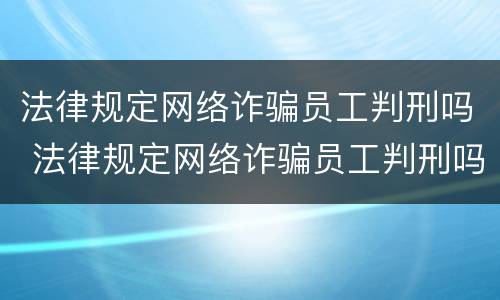 法律规定网络诈骗员工判刑吗 法律规定网络诈骗员工判刑吗知乎