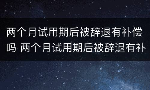 两个月试用期后被辞退有补偿吗 两个月试用期后被辞退有补偿吗合法吗
