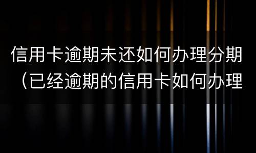 信用卡逾期未还如何办理分期（已经逾期的信用卡如何办理分期）