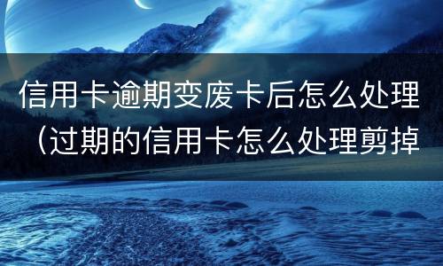 信用卡逾期变废卡后怎么处理（过期的信用卡怎么处理剪掉?）
