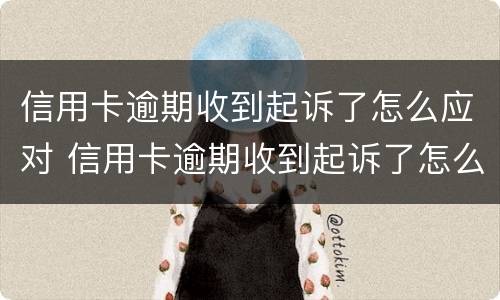 信用卡逾期收到起诉了怎么应对 信用卡逾期收到起诉了怎么应对对方