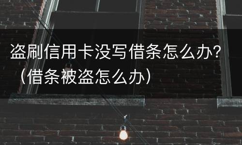 盗刷信用卡没写借条怎么办？（借条被盗怎么办）