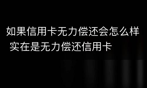 如果信用卡无力偿还会怎么样 实在是无力偿还信用卡