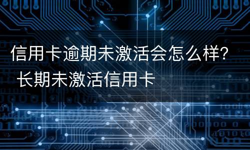 信用卡逾期未激活会怎么样？ 长期未激活信用卡