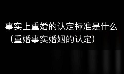 事实上重婚的认定标准是什么（重婚事实婚姻的认定）
