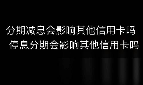 分期减息会影响其他信用卡吗 停息分期会影响其他信用卡吗