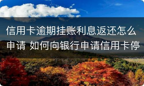 信用卡逾期挂账利息返还怎么申请 如何向银行申请信用卡停息挂账