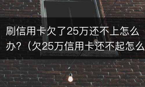 刷信用卡欠了25万还不上怎么办?（欠25万信用卡还不起怎么办）
