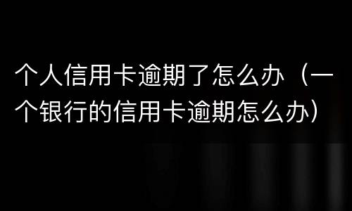 个人信用卡逾期了怎么办（一个银行的信用卡逾期怎么办）