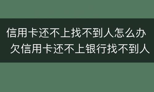 信用卡还不上找不到人怎么办 欠信用卡还不上银行找不到人怎么办