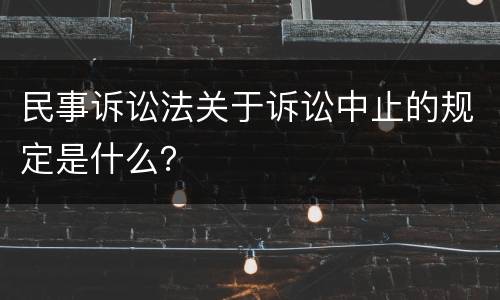 民事诉讼法关于诉讼中止的规定是什么？