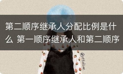 第二顺序继承人分配比例是什么 第一顺序继承人和第二顺序继承人分配比例