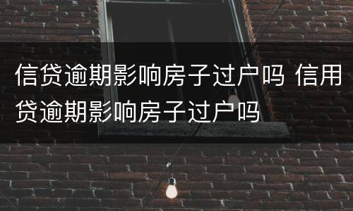 信贷逾期影响房子过户吗 信用贷逾期影响房子过户吗