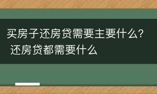 买房子还房贷需要主要什么？ 还房贷都需要什么