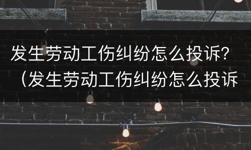 发生劳动工伤纠纷怎么投诉？（发生劳动工伤纠纷怎么投诉举报）