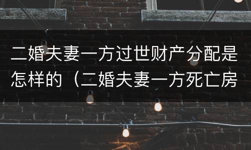 二婚夫妻一方过世财产分配是怎样的（二婚夫妻一方死亡房产继承）