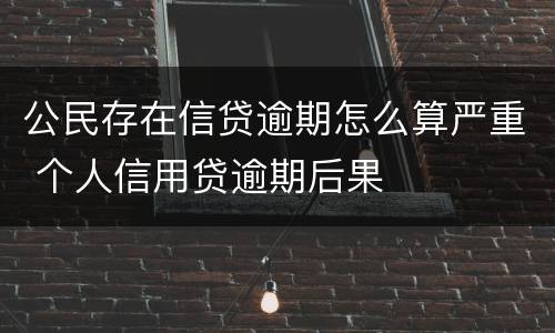 公民存在信贷逾期怎么算严重 个人信用贷逾期后果