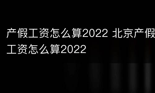 产假工资怎么算2022 北京产假工资怎么算2022
