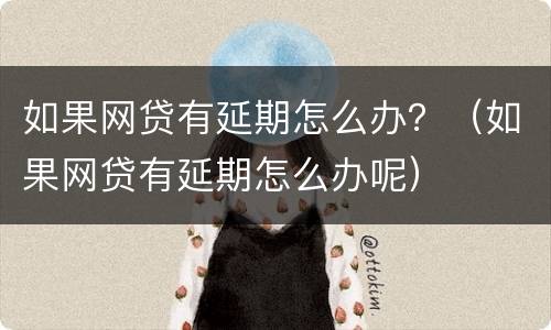 如果网贷有延期怎么办？（如果网贷有延期怎么办呢）
