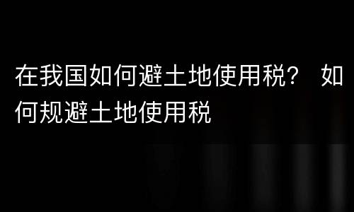 在我国如何避土地使用税？ 如何规避土地使用税