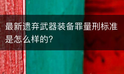 最新遗弃武器装备罪量刑标准是怎么样的?